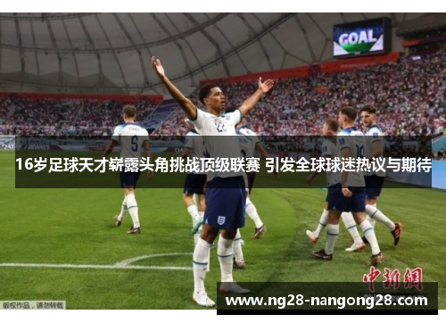 16岁足球天才崭露头角挑战顶级联赛 引发全球球迷热议与期待