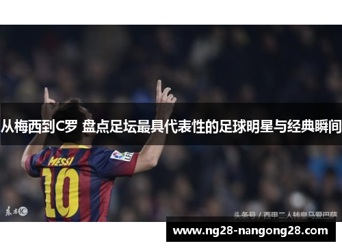 从梅西到C罗 盘点足坛最具代表性的足球明星与经典瞬间