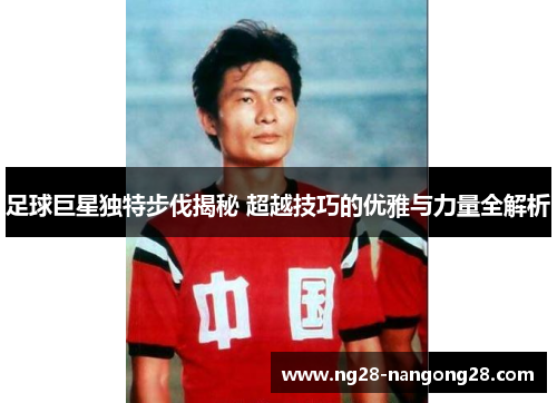 足球巨星独特步伐揭秘 超越技巧的优雅与力量全解析