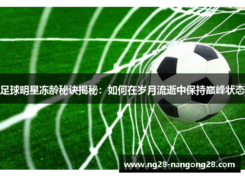 足球明星冻龄秘诀揭秘：如何在岁月流逝中保持巅峰状态