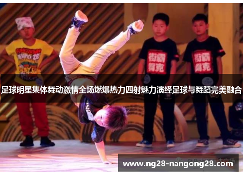 足球明星集体舞动激情全场燃爆热力四射魅力演绎足球与舞蹈完美融合