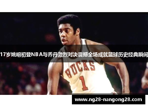 17岁姚明初登NBA与乔丹激烈对决震撼全场成就篮球历史经典瞬间