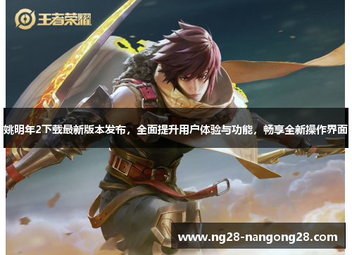 姚明年2下载最新版本发布，全面提升用户体验与功能，畅享全新操作界面