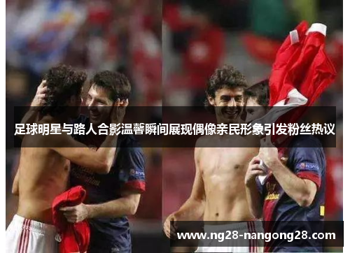 足球明星与路人合影温馨瞬间展现偶像亲民形象引发粉丝热议