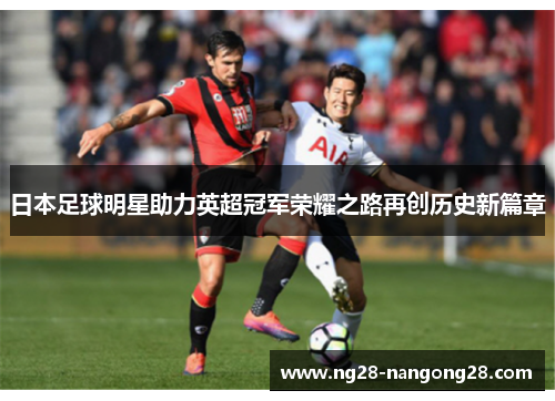 日本足球明星助力英超冠军荣耀之路再创历史新篇章