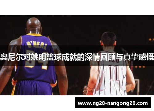 奥尼尔对姚明篮球成就的深情回顾与真挚感慨