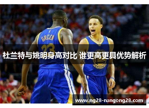 杜兰特与姚明身高对比 谁更高更具优势解析