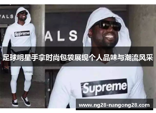 足球明星手拿时尚包袋展现个人品味与潮流风采