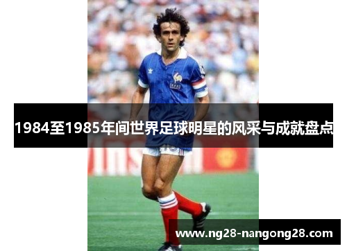 1984至1985年间世界足球明星的风采与成就盘点