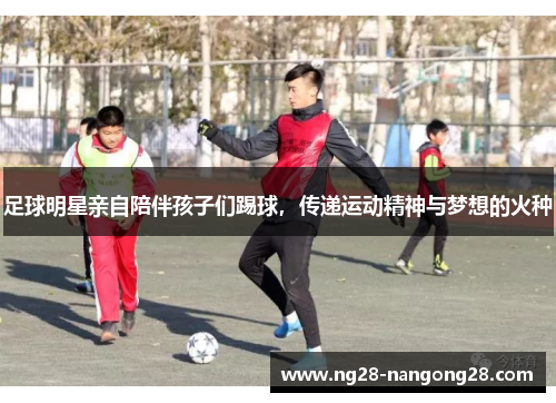 足球明星亲自陪伴孩子们踢球，传递运动精神与梦想的火种
