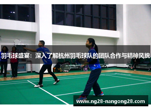 羽毛球盛宴：深入了解杭州羽毛球队的团队合作与精神风貌