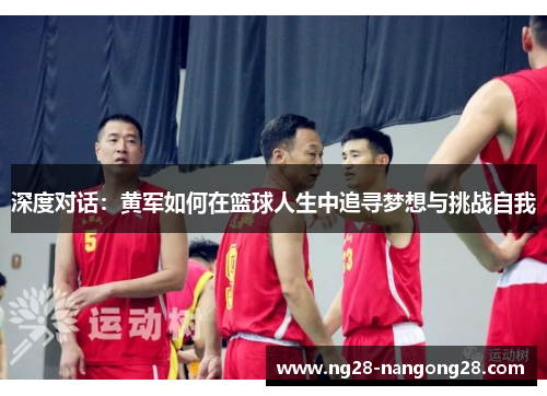 深度对话：黄军如何在篮球人生中追寻梦想与挑战自我