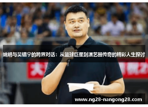 姚明与吴镇宇的跨界对话：从篮球巨星到演艺圈传奇的精彩人生探讨