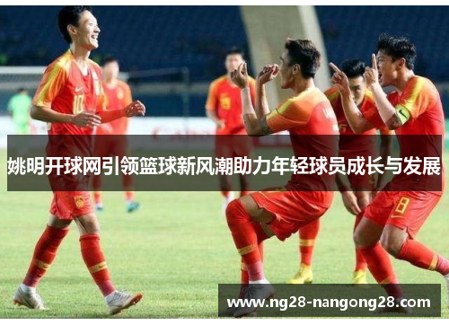 姚明开球网引领篮球新风潮助力年轻球员成长与发展