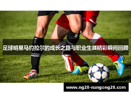 足球明星马约拉尔的成长之路与职业生涯精彩瞬间回顾