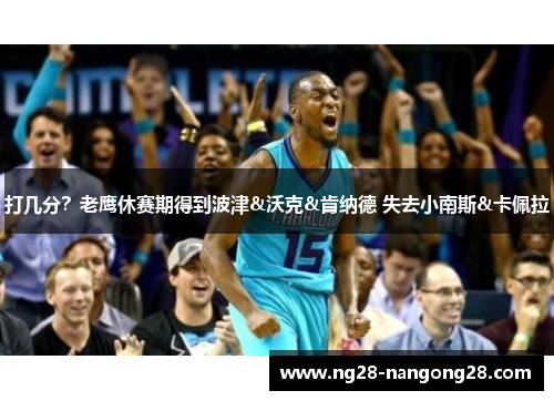 打几分？老鹰休赛期得到波津&沃克&肯纳德 失去小南斯&卡佩拉