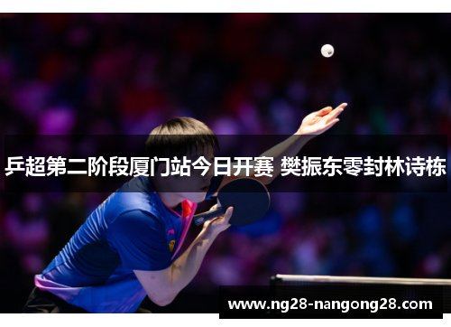 乒超第二阶段厦门站今日开赛 樊振东零封林诗栋