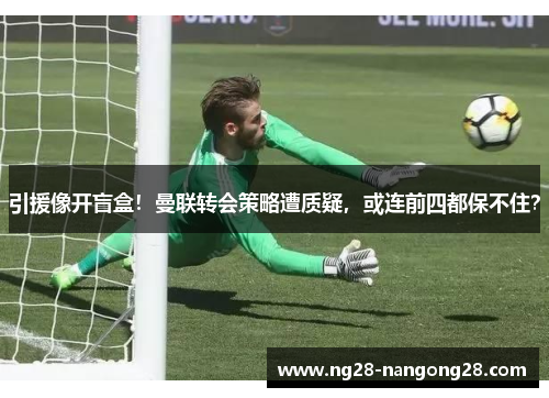 引援像开盲盒！曼联转会策略遭质疑，或连前四都保不住？