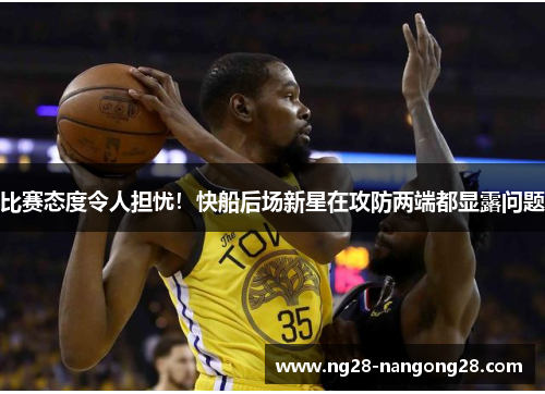 比赛态度令人担忧！快船后场新星在攻防两端都显露问题