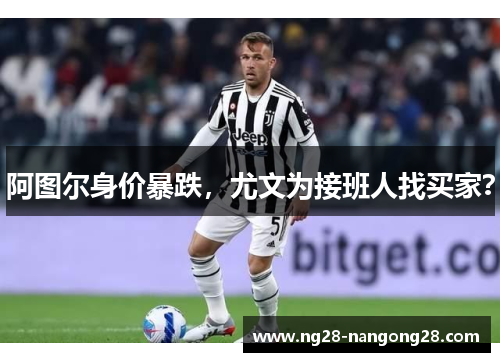 阿图尔身价暴跌，尤文为接班人找买家？