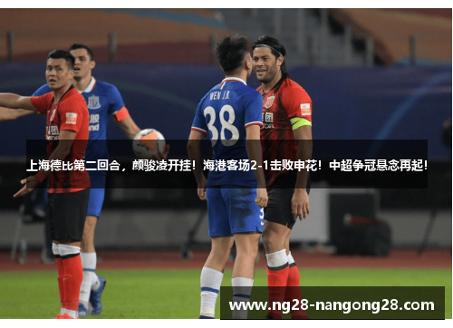 上海德比第二回合，颜骏凌开挂！海港客场2-1击败申花！中超争冠悬念再起！